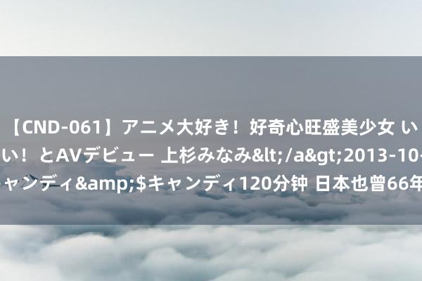 【CND-061】アニメ大好き！好奇心旺盛美少女 いろんなHを経験したい！とAVデビュー 上杉みなみ</a>2013-10-01キャンディ&$キャンディ120分钟 日本也曾66年莫得狂犬病，是果真吗？