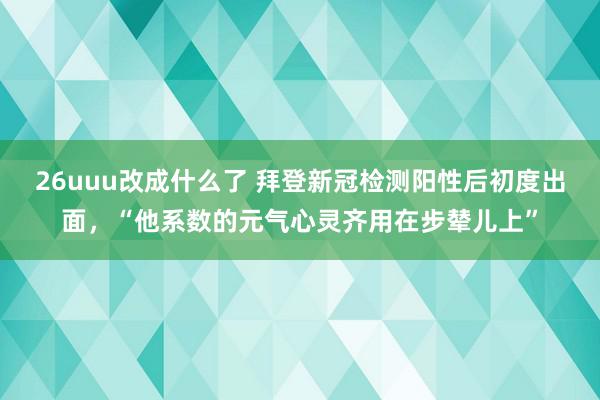 26uuu改成什么了 拜登新冠检测阳性后初度出面，“他系数的元气心灵齐用在步辇儿上”