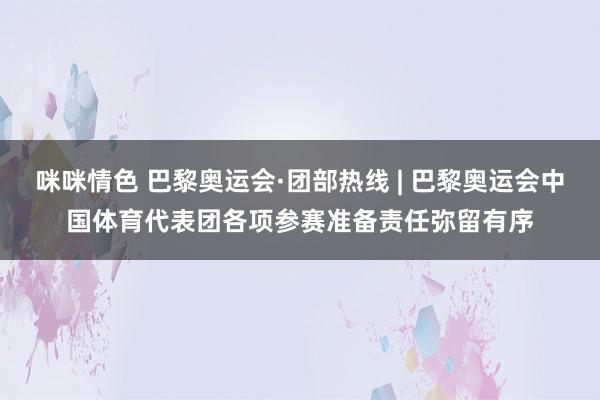 咪咪情色 巴黎奥运会·团部热线 | 巴黎奥运会中国体育代表团各项参赛准备责任弥留有序