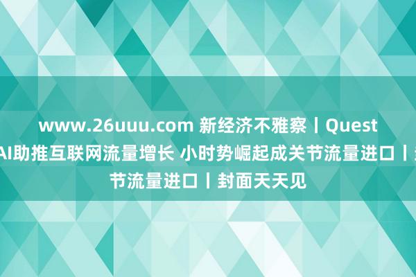 www.26uuu.com 新经济不雅察丨QuestMobile：AI助推互联网流量增长 小时势崛起成关节流量进口丨封面天天见