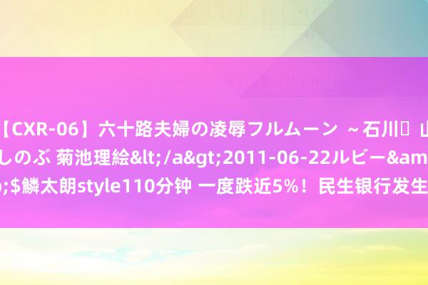 【CXR-06】六十路夫婦の凌辱フルムーン ～石川・山中温泉篇～ 中村しのぶ 菊池理絵</a>2011-06-22ルビー&$鱗太朗style110分钟 一度跌近5%！民生银行发生18笔大批交往 谁在卖出？