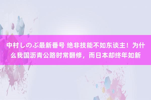 中村しのぶ最新番号 绝非技能不如东谈主！为什么我国沥青公路时常翻修，而日本却终年如新