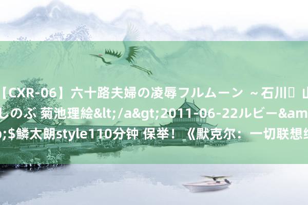 【CXR-06】六十路夫婦の凌辱フルムーン ～石川・山中温泉篇～ 中村しのぶ 菊池理絵</a>2011-06-22ルビー&$鱗太朗style110分钟 保举！《默克尔：一切联想终将成真》值得熬夜品读！