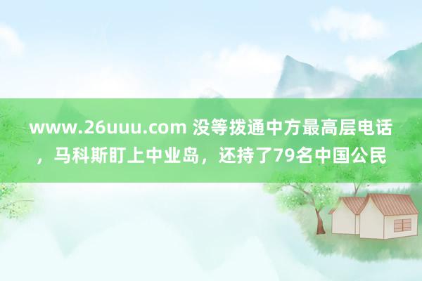 www.26uuu.com 没等拨通中方最高层电话，马科斯盯上中业岛，还持了79名中国公民