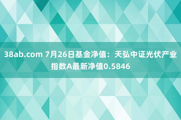 38ab.com 7月26日基金净值：天弘中证光伏产业指数A最新净值0.5846