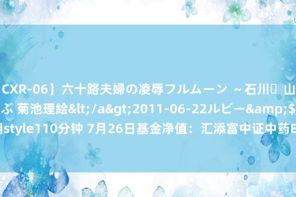 【CXR-06】六十路夫婦の凌辱フルムーン ～石川・山中温泉篇～ 中村しのぶ 菊池理絵</a>2011-06-22ルビー&$鱗太朗style110分钟 7月26日基金净值：汇添富中证中药ETF最新净值0.9986，涨0.53%