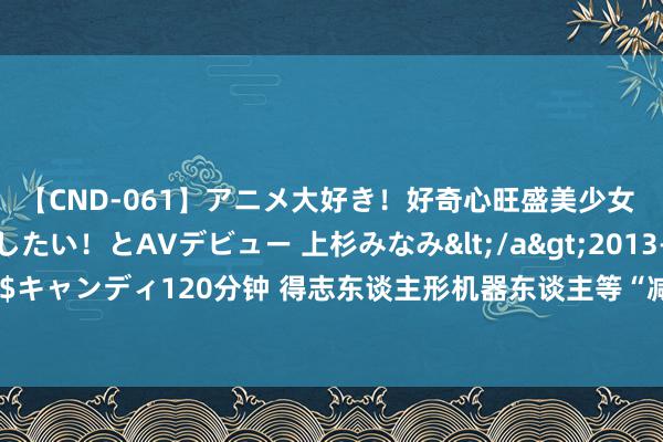 【CND-061】アニメ大好き！好奇心旺盛美少女 いろんなHを経験したい！とAVデビュー 上杉みなみ</a>2013-10-01キャンディ&$キャンディ120分钟 得志东谈主形机器东谈主等“减重”需求，中比合作这个要点形状落地浦东康桥