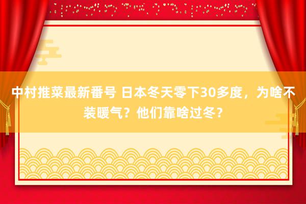 中村推菜最新番号 日本冬天零下30多度，为啥不装暖气？他们靠啥过冬？