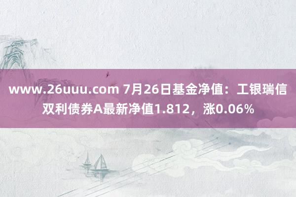 www.26uuu.com 7月26日基金净值：工银瑞信双利债券A最新净值1.812，涨0.06%