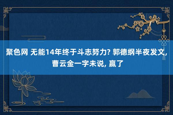 聚色网 无能14年终于斗志努力? 郭德纲半夜发文, 曹云金一字未说, 赢了