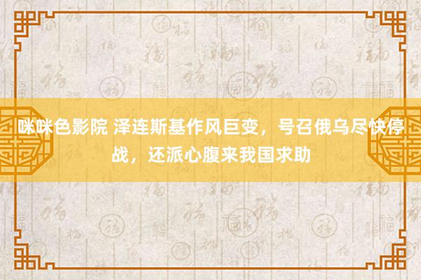 咪咪色影院 泽连斯基作风巨变，号召俄乌尽快停战，还派心腹来我国求助