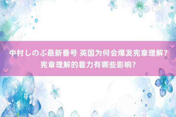 中村しのぶ最新番号 英国为何会爆发宪章理解？宪章理解的着力有哪些影响？