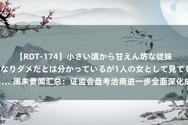 【RDT-174】小さい頃から甘えん坊な従妹の発育途中の躰が気になりダメだとは分かっているが1人の女として見てしまい… 周末要闻汇总：证监会盘考洽商进一步全面深化成本市集改造洞开的一揽子举措