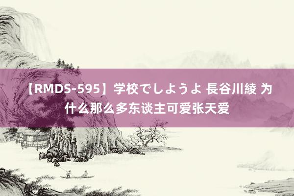 【RMDS-595】学校でしようよ 長谷川綾 为什么那么多东谈主可爱张天爱