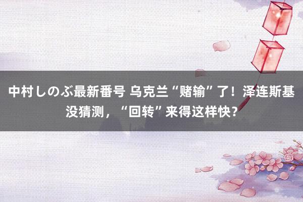 中村しのぶ最新番号 乌克兰“赌输”了！泽连斯基没猜测，“回转”来得这样快？