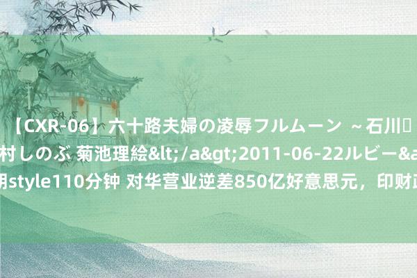 【CXR-06】六十路夫婦の凌辱フルムーン ～石川・山中温泉篇～ 中村しのぶ 菊池理絵</a>2011-06-22ルビー&$鱗太朗style110分钟 对华营业逆差850亿好意思元，印财政部示意，引进中国投资并改善关系