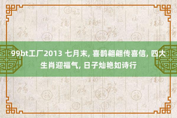 99bt工厂2013 七月末, 喜鹊翩翩传喜信, 四大生肖迎福气, 日子灿艳如诗行