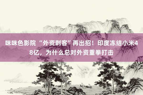 咪咪色影院 “外资刺客”再出招！印度冻结小米48亿，为什么总对外资重拳打击