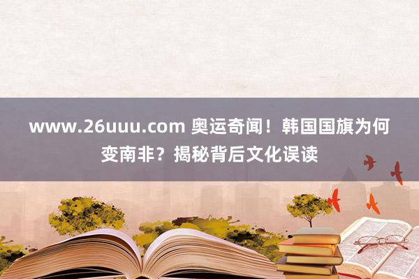 www.26uuu.com 奥运奇闻！韩国国旗为何变南非？揭秘背后文化误读