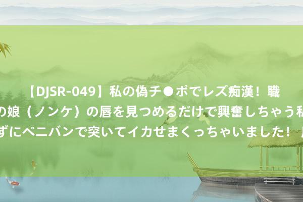 【DJSR-049】私の偽チ●ポでレズ痴漢！職場で見かけたカワイイあの娘（ノンケ）の唇を見つめるだけで興奮しちゃう私は欲求を抑えられずにペニバンで突いてイカせまくっちゃいました！ 唐朝诡事录2: 笑剧实锤! 探案路上癫公不休, 各色癫公笑疯不雅众