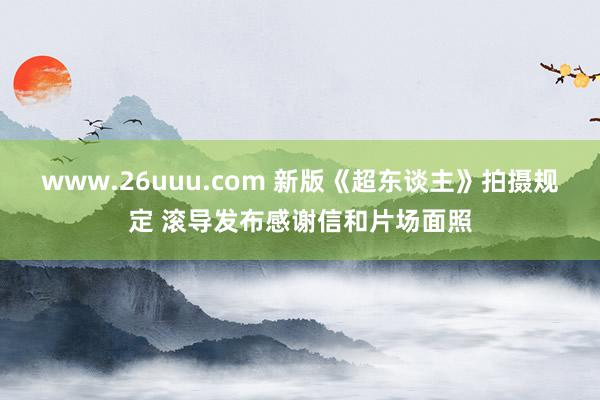 www.26uuu.com 新版《超东谈主》拍摄规定 滚导发布感谢信和片场面照