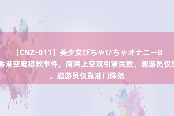 【CNZ-011】美少女びちゃびちゃオナニー8時間 总结香港空难搭救事件，南海上空双引擎失效，遨游员仅靠油门降落