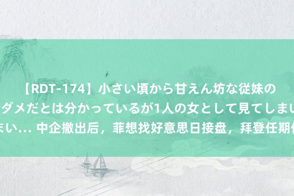 【RDT-174】小さい頃から甘えん坊な従妹の発育途中の躰が気になりダメだとは分かっているが1人の女として見てしまい… 中企撤出后，菲想找好意思日接盘，拜登任期仅剩半年，还会挺菲吗？