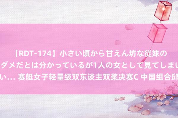 【RDT-174】小さい頃から甘えん坊な従妹の発育途中の躰が気になりダメだとは分かっているが1人の女として見てしまい… 赛艇女子轻量级双东谈主双桨决赛C 中国组合邱秀萍/邹佳琪取得第13名