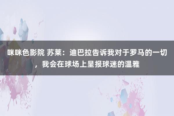 咪咪色影院 苏莱：迪巴拉告诉我对于罗马的一切，我会在球场上呈报球迷的温雅