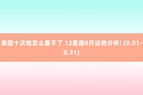 美国十次啦怎么看不了 12星座8月运势分析! (8.01-8.31)