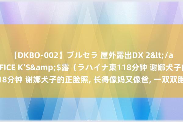 【DKBO-002】ブルセラ 屋外露出DX 2</a>2006-03-16OFFICE K’S&$露（ラハイナ東118分钟 谢娜犬子的正脸照, 长得像妈又像爸, 一双双胞胎的身高差太扎眼!