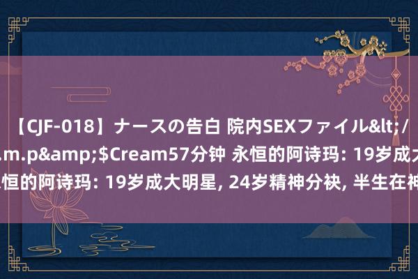 【CJF-018】ナースの告白 院内SEXファイル</a>2008-03-07h.m.p&$Cream57分钟 永恒的阿诗玛: 19岁成大明星, 24岁精神分袂, 半生在神经病院渡过