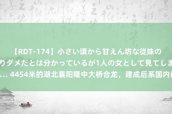 【RDT-174】小さい頃から甘えん坊な従妹の発育途中の躰が気になりダメだとは分かっているが1人の女として見てしまい… 4454米的湖北襄阳隆中大桥合龙，建成后系国内最大跨径组合梁独塔斜拉桥