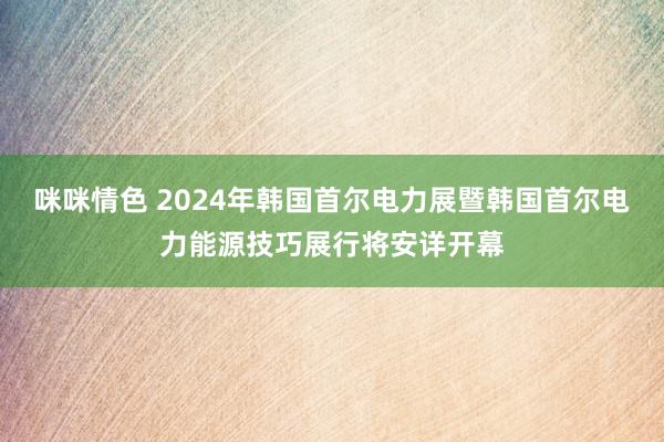 咪咪情色 2024年韩国首尔电力展暨韩国首尔电力能源技巧展行将安详开幕