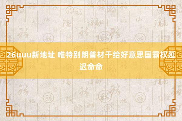 26uuu新地址 唯特别朗普材干给好意思国霸权延迟命命