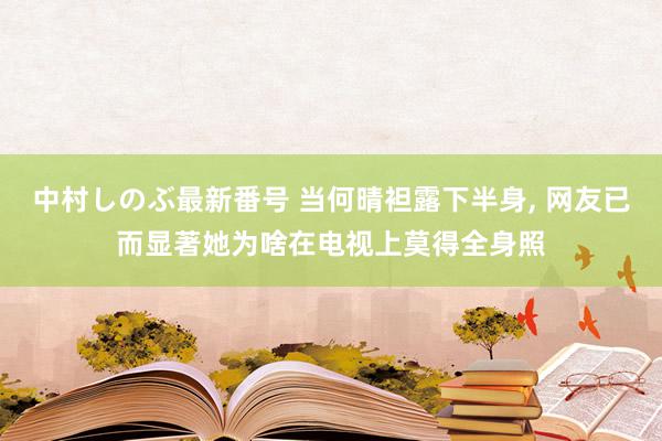 中村しのぶ最新番号 当何晴袒露下半身, 网友已而显著她为啥在电视上莫得全身照