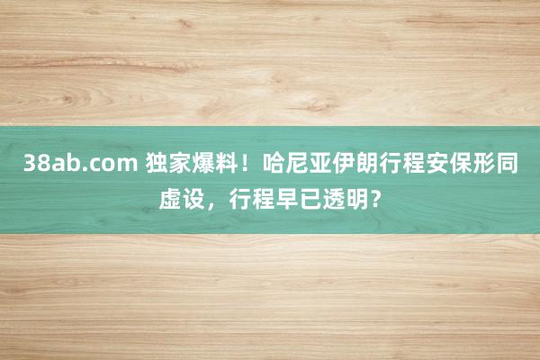 38ab.com 独家爆料！哈尼亚伊朗行程安保形同虚设，行程早已透明？