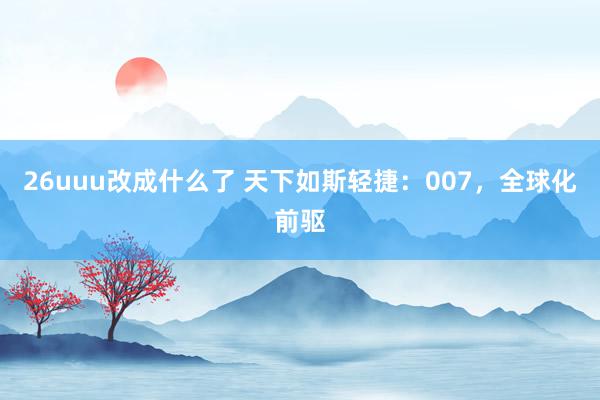 26uuu改成什么了 天下如斯轻捷：007，全球化前驱