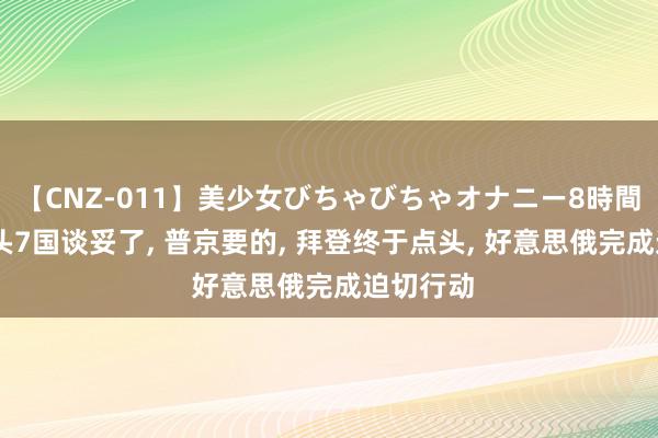 【CNZ-011】美少女びちゃびちゃオナニー8時間 终末关头7国谈妥了, 普京要的, 拜登终于点头, 好意思俄完成迫切行动