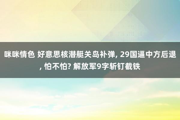 咪咪情色 好意思核潜艇关岛补弹, 29国逼中方后退, 怕不怕? 解放军9字斩钉截铁