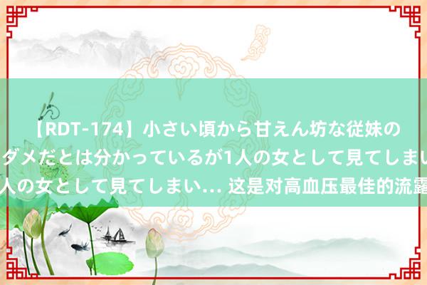 【RDT-174】小さい頃から甘えん坊な従妹の発育途中の躰が気になりダメだとは分かっているが1人の女として見てしまい… 这是对高血压最佳的流露？