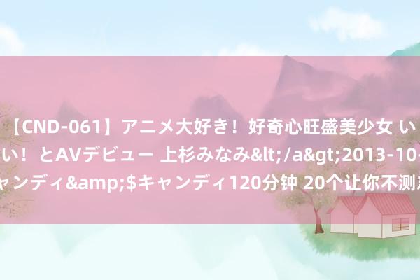 【CND-061】アニメ大好き！好奇心旺盛美少女 いろんなHを経験したい！とAVデビュー 上杉みなみ</a>2013-10-01キャンディ&$キャンディ120分钟 20个让你不测志变瘦的民风！你有几个？