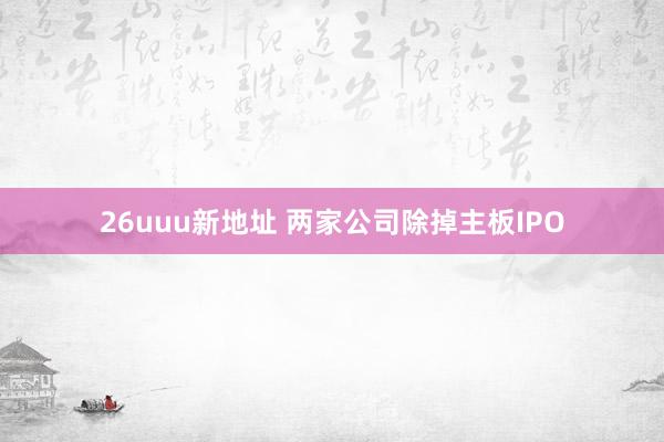 26uuu新地址 两家公司除掉主板IPO