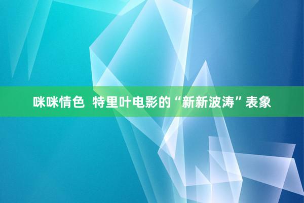 咪咪情色  特里叶电影的“新新波涛”表象