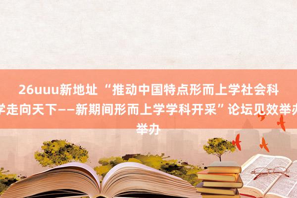 26uuu新地址 “推动中国特点形而上学社会科学走向天下——新期间形而上学学科开采”论坛见效举办