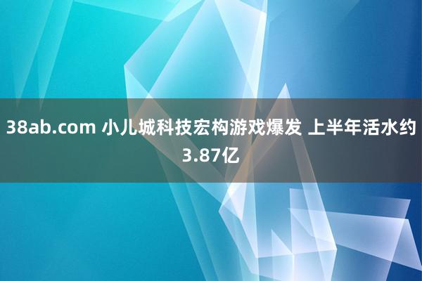 38ab.com 小儿城科技宏构游戏爆发 上半年活水约3.87亿