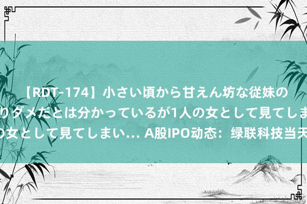 【RDT-174】小さい頃から甘えん坊な従妹の発育途中の躰が気になりダメだとは分かっているが1人の女として見てしまい… A股IPO动态：绿联科技当天上市