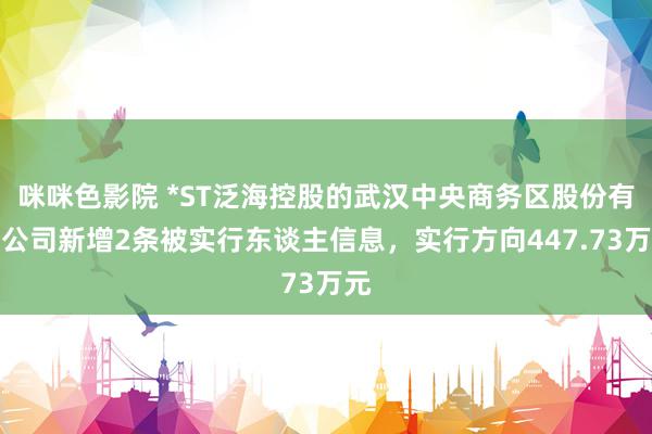 咪咪色影院 *ST泛海控股的武汉中央商务区股份有限公司新增2条被实行东谈主信息，实行方向447.73万元