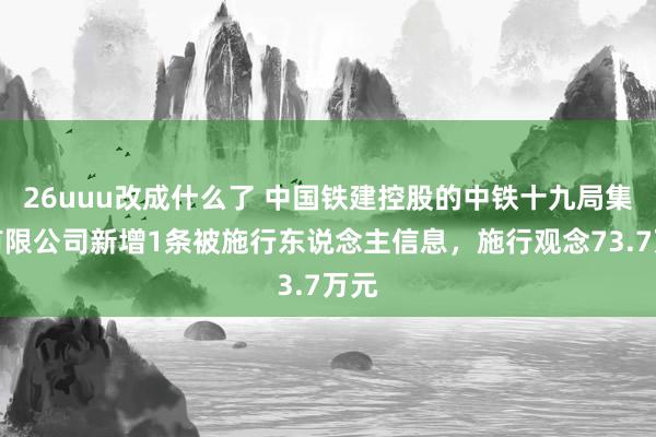 26uuu改成什么了 中国铁建控股的中铁十九局集团有限公司新增1条被施行东说念主信息，施行观念73.7万元