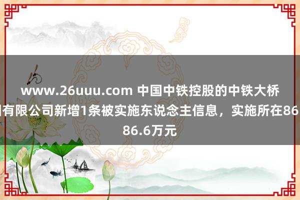 www.26uuu.com 中国中铁控股的中铁大桥局集团有限公司新增1条被实施东说念主信息，实施所在86.6万元